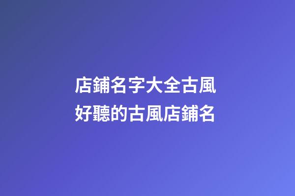 店鋪名字大全古風 好聽的古風店鋪名-第1張-店鋪起名-玄機派